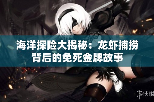 海洋探险大揭秘：龙虾捕捞背后的免死金牌故事