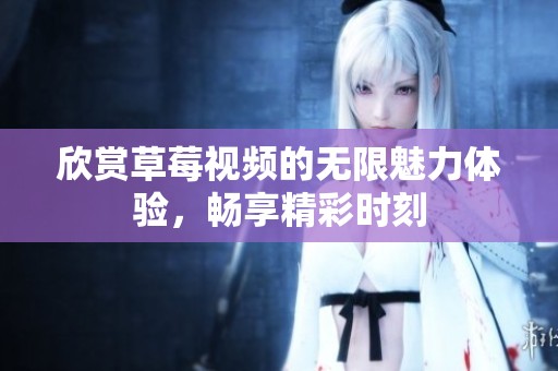 欣赏草莓视频的无限魅力体验，畅享精彩时刻