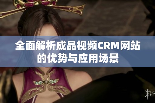 全面解析成品视频CRM网站的优势与应用场景