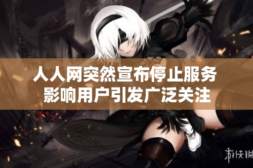 人人网突然宣布停止服务 影响用户引发广泛关注