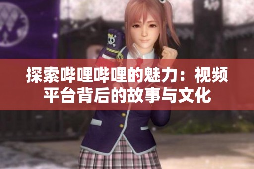 探索哔哩哔哩的魅力：视频平台背后的故事与文化