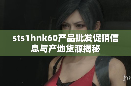 sts1hnk60产品批发促销信息与产地货源揭秘
