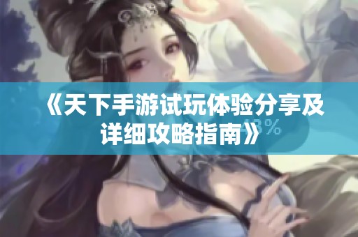 《天下手游试玩体验分享及详细攻略指南》