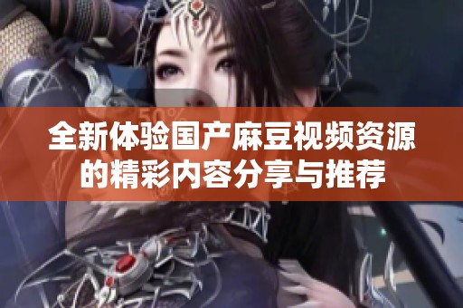 全新体验国产麻豆视频资源的精彩内容分享与推荐