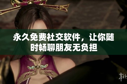 永久免费社交软件，让你随时畅聊朋友无负担