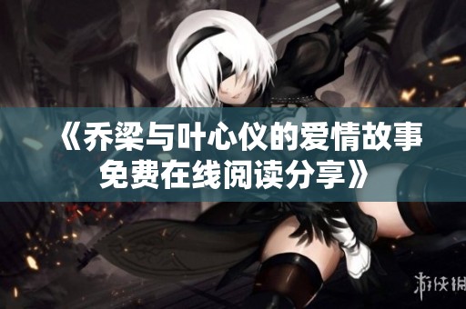 《乔梁与叶心仪的爱情故事免费在线阅读分享》