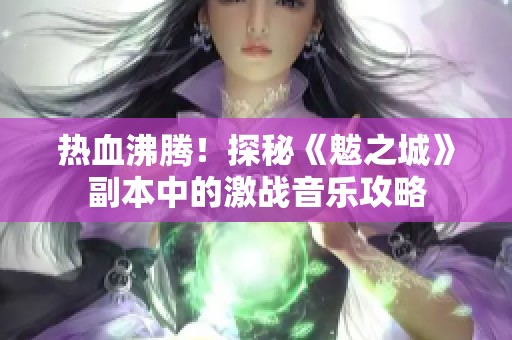 热血沸腾！探秘《魃之城》副本中的激战音乐攻略