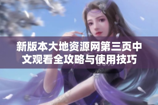 新版本大地资源网第三页中文观看全攻略与使用技巧