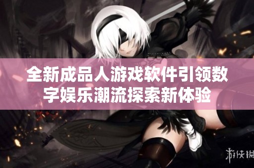全新成品人游戏软件引领数字娱乐潮流探索新体验