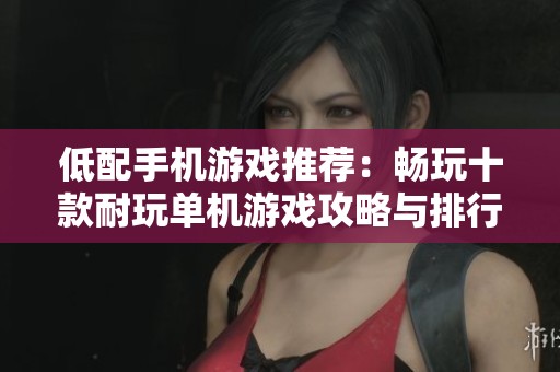 低配手机游戏推荐：畅玩十款耐玩单机游戏攻略与排行榜