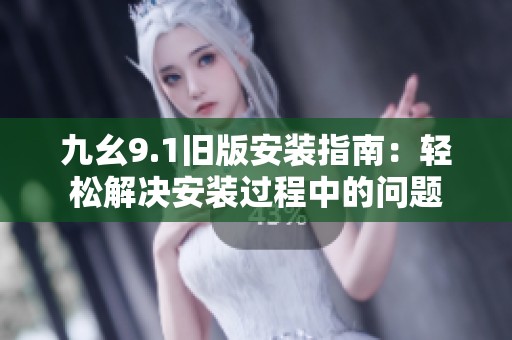 九幺9.1旧版安装指南：轻松解决安装过程中的问题