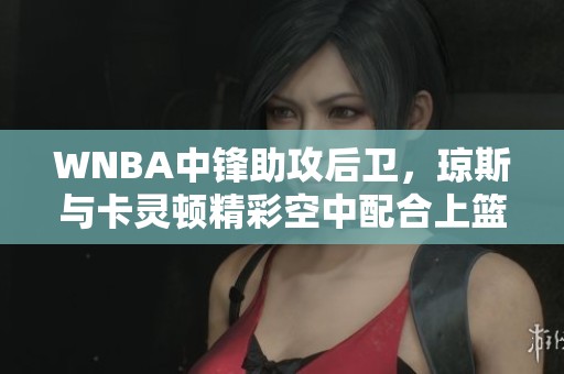 WNBA中锋助攻后卫，琼斯与卡灵顿精彩空中配合上篮成功