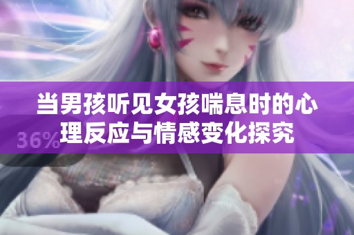 当男孩听见女孩喘息时的心理反应与情感变化探究