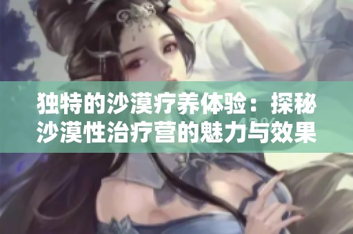独特的沙漠疗养体验：探秘沙漠性治疗营的魅力与效果