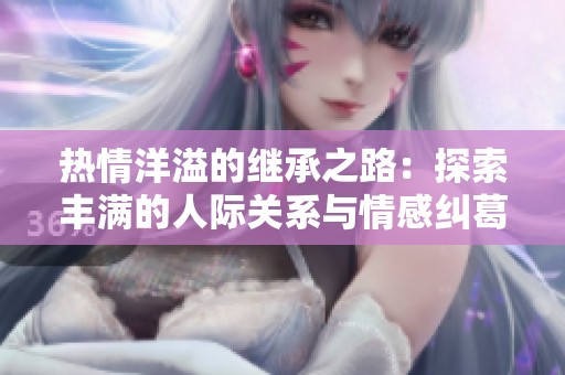 热情洋溢的继承之路：探索丰满的人际关系与情感纠葛