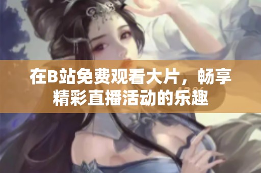 在B站免费观看大片，畅享精彩直播活动的乐趣