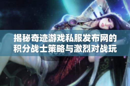 揭秘奇迹游戏私服发布网的积分战士策略与激烈对战玩法