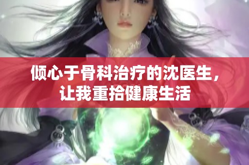 倾心于骨科治疗的沈医生，让我重拾健康生活