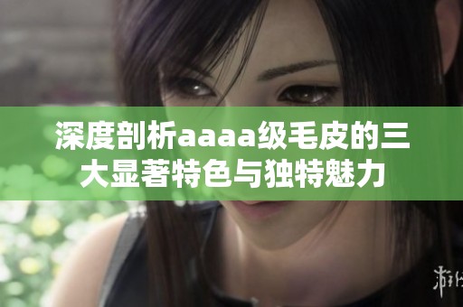 深度剖析aaaa级毛皮的三大显著特色与独特魅力