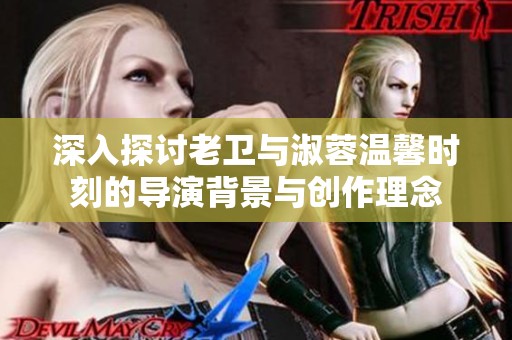 深入探讨老卫与淑蓉温馨时刻的导演背景与创作理念