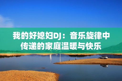 我的好媳妇DJ：音乐旋律中传递的家庭温暖与快乐