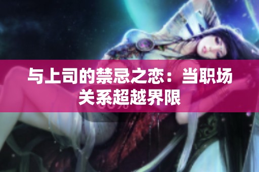 与上司的禁忌之恋：当职场关系超越界限