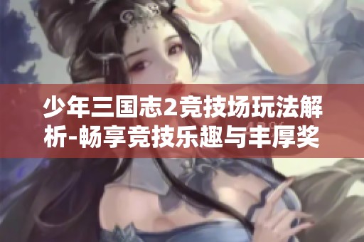 少年三国志2竞技场玩法解析-畅享竞技乐趣与丰厚奖励攻略