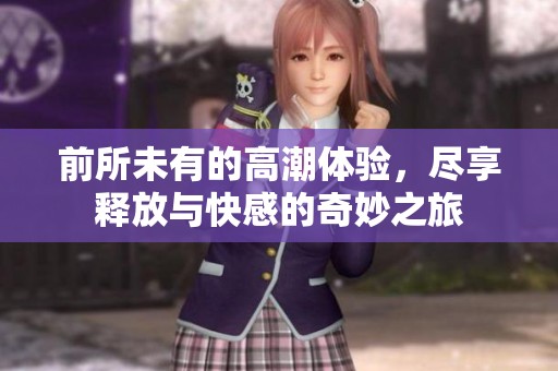 前所未有的高潮体验，尽享释放与快感的奇妙之旅