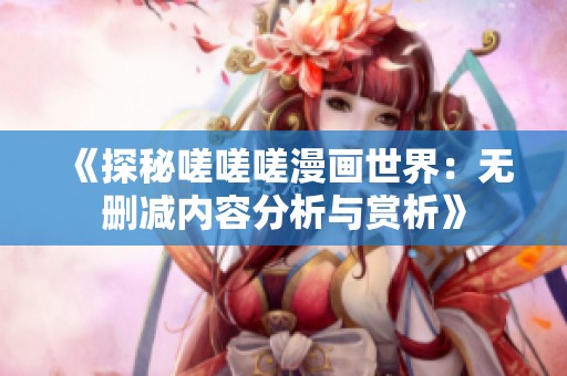 《探秘嗟嗟嗟漫画世界：无删减内容分析与赏析》
