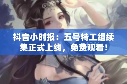 抖音小时报：五号特工组续集正式上线，免费观看！