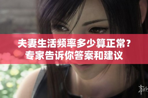 夫妻生活频率多少算正常？专家告诉你答案和建议