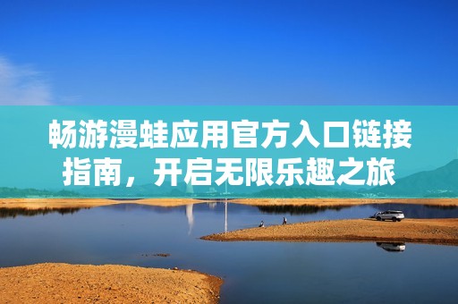 畅游漫蛙应用官方入口链接指南，开启无限乐趣之旅