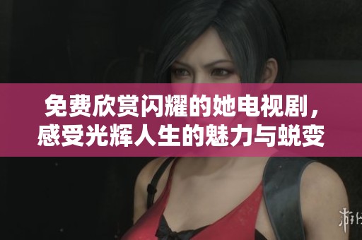 免费欣赏闪耀的她电视剧，感受光辉人生的魅力与蜕变
