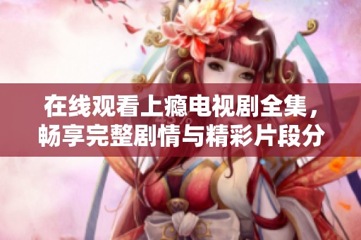 在线观看上瘾电视剧全集，畅享完整剧情与精彩片段分享