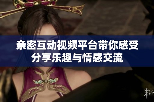 亲密互动视频平台带你感受分享乐趣与情感交流