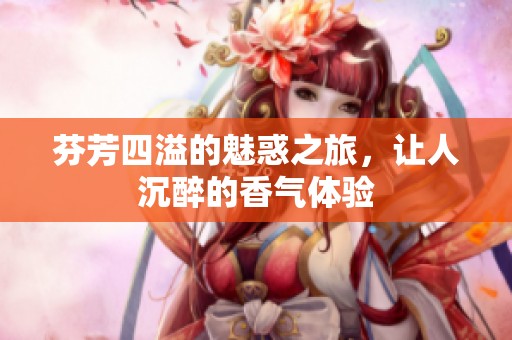 芬芳四溢的魅惑之旅，让人沉醉的香气体验
