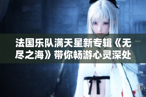 法国乐队满天星新专辑《无尽之海》带你畅游心灵深处的音乐世界