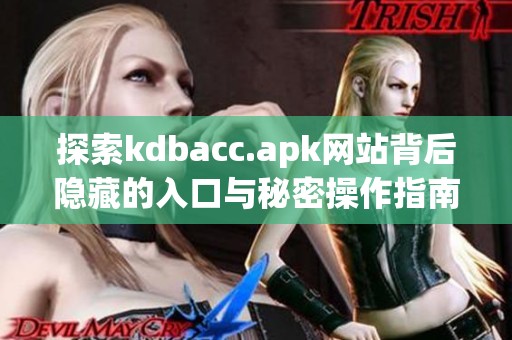 探索kdbacc.apk网站背后隐藏的入口与秘密操作指南