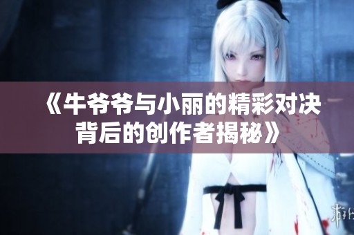 《牛爷爷与小丽的精彩对决背后的创作者揭秘》