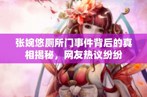 张婉悠厕所门事件背后的真相揭秘，网友热议纷纷