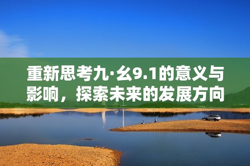重新思考九·幺9.1的意义与影响，探索未来的发展方向