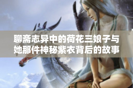 聊斋志异中的荷花三娘子与她那件神秘紫衣背后的故事