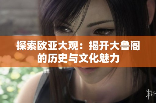 探索欧亚大观：揭开大鲁阁的历史与文化魅力