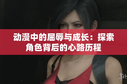 动漫中的屈辱与成长：探索角色背后的心路历程