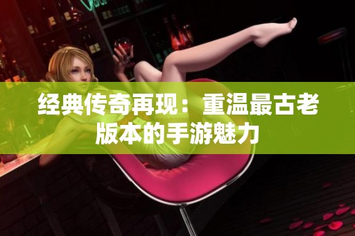 经典传奇再现：重温最古老版本的手游魅力