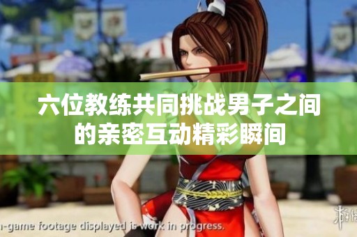 六位教练共同挑战男子之间的亲密互动精彩瞬间