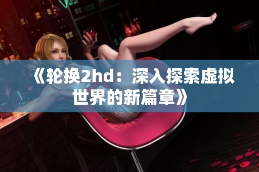 《轮换2hd：深入探索虚拟世界的新篇章》
