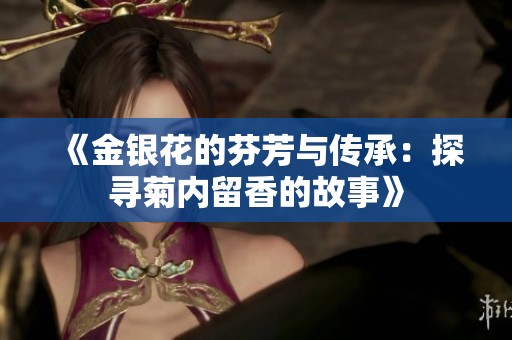 《金银花的芬芳与传承：探寻菊内留香的故事》