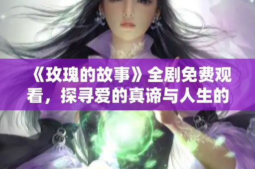 《玫瑰的故事》全剧免费观看，探寻爱的真谛与人生的美丽