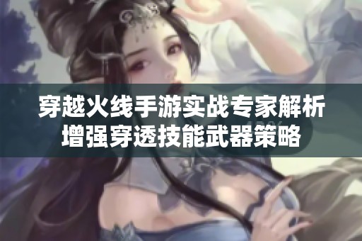 穿越火线手游实战专家解析增强穿透技能武器策略